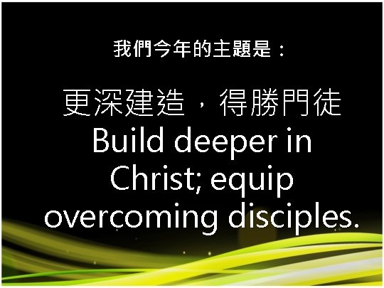 我們今年的主題是： 更深建造，得勝門徒 Build deeper in Christ; equip overcoming disciples. 