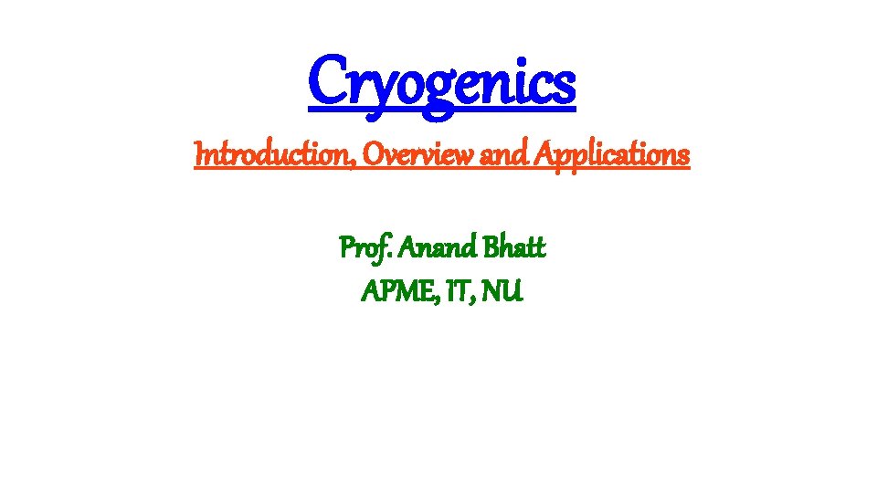Cryogenics Introduction, Overview and Applications Prof. Anand Bhatt APME, IT, NU 