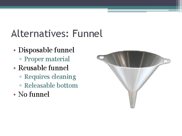 Alternatives: Funnel • Disposable funnel ▫ Proper material • Reusable funnel ▫ Requires cleaning