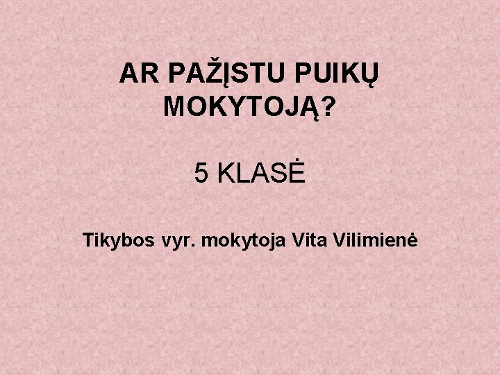 AR PAŽĮSTU PUIKŲ MOKYTOJĄ? 5 KLASĖ Tikybos vyr. mokytoja Vita Vilimienė 