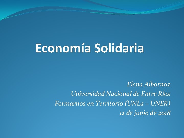 Economía Solidaria Elena Albornoz Universidad Nacional de Entre Ríos Formarnos en Territorio (UNLa –