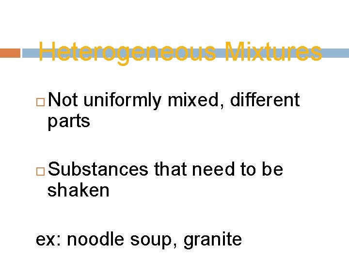 Heterogeneous Mixtures Not uniformly mixed, different parts Substances that need to be shaken ex:
