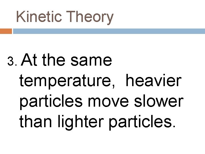 Kinetic Theory 3. At the same temperature, heavier particles move slower than lighter particles.