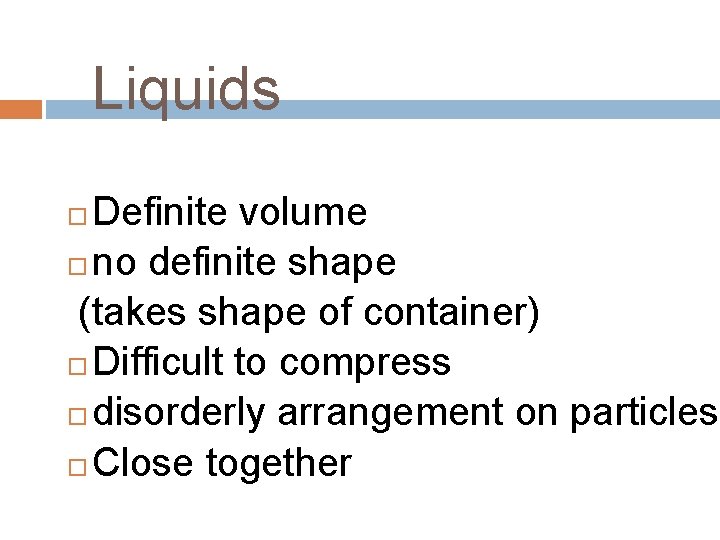 Liquids Definite volume no definite shape (takes shape of container) Difficult to compress disorderly