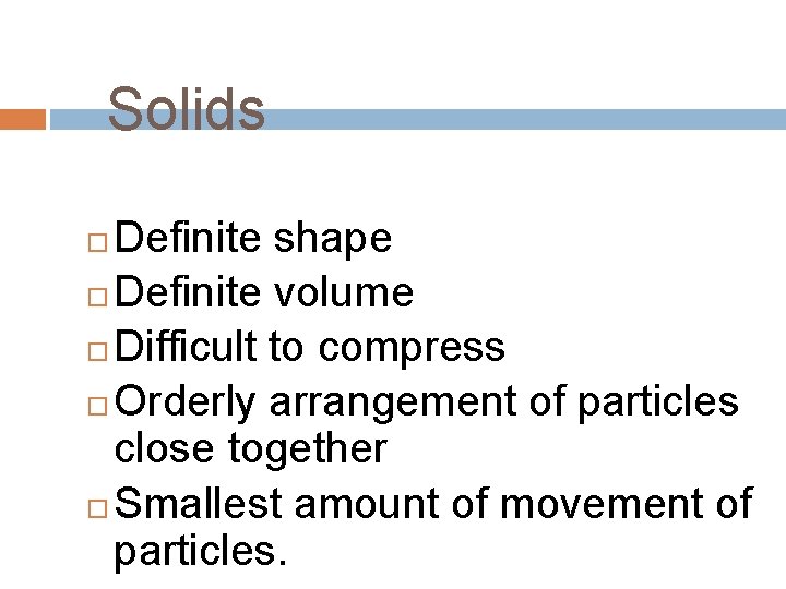 Solids Definite shape Definite volume Difficult to compress Orderly arrangement of particles close together