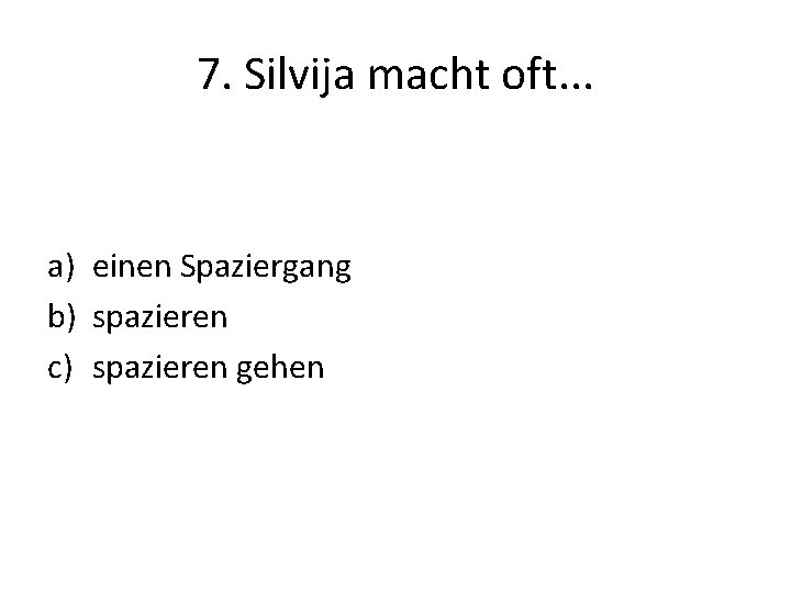 7. Silvija macht oft. . . a) einen Spaziergang b) spazieren c) spazieren gehen
