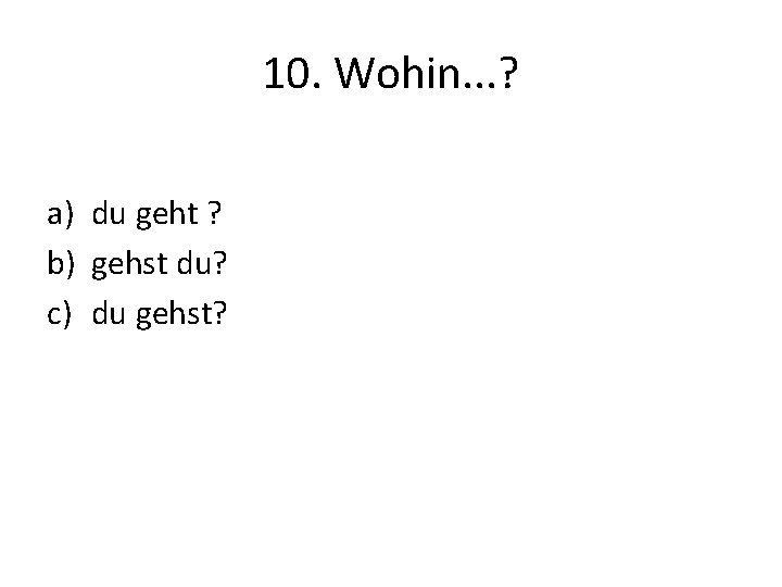 10. Wohin. . . ? a) du geht ? b) gehst du? c) du