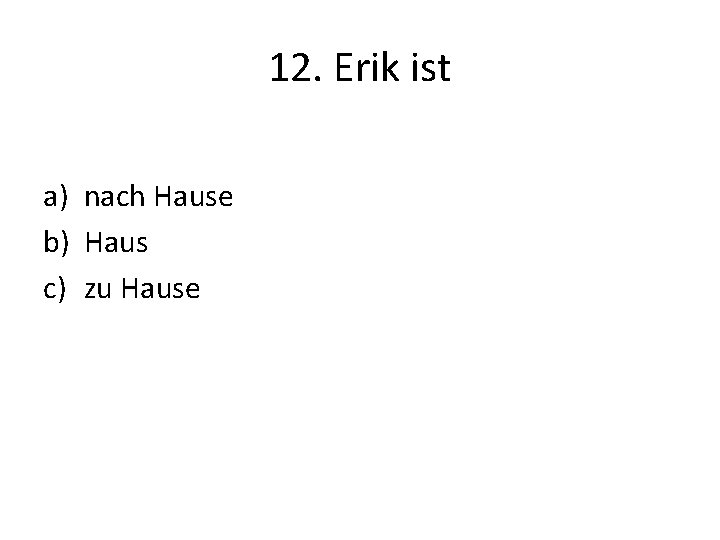 12. Erik ist a) nach Hause b) Haus c) zu Hause 