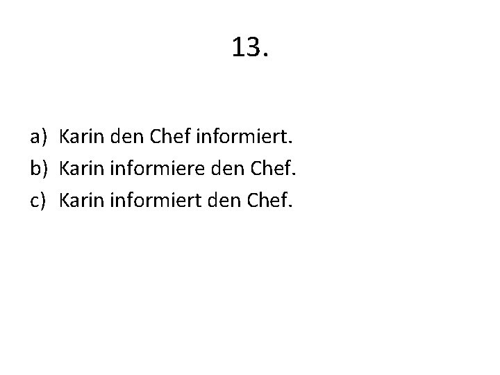 13. a) Karin den Chef informiert. b) Karin informiere den Chef. c) Karin informiert