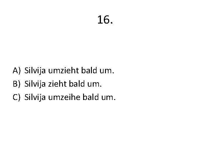 16. A) Silvija umzieht bald um. B) Silvija zieht bald um. C) Silvija umzeihe