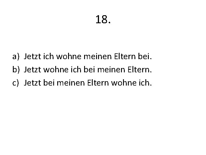 18. a) Jetzt ich wohne meinen Eltern bei. b) Jetzt wohne ich bei meinen