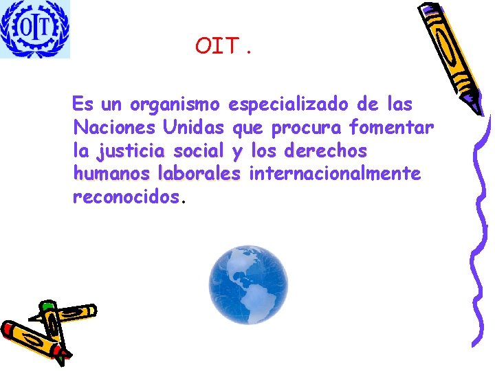 OIT. Es un organismo especializado de las Naciones Unidas que procura fomentar la justicia