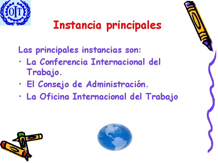 Instancia principales Las principales instancias son: • La Conferencia Internacional del Trabajo. • El