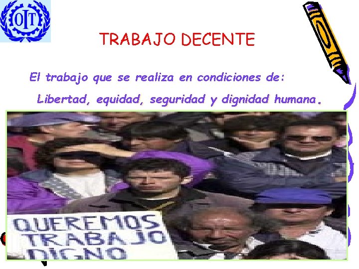 TRABAJO DECENTE El trabajo que se realiza en condiciones de: Libertad, equidad, seguridad y