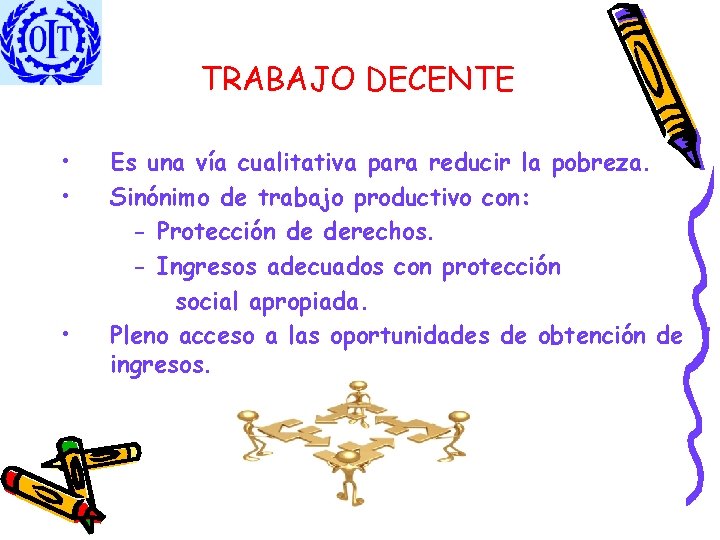 TRABAJO DECENTE • • • Es una vía cualitativa para reducir la pobreza. Sinónimo
