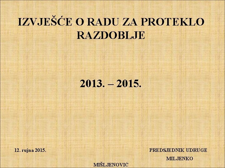 IZVJEŠĆE O RADU ZA PROTEKLO RAZDOBLJE 2013. – 2015. 12. rujna 2015. PREDSJEDNIK UDRUGE