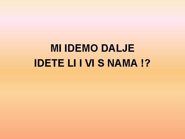 MI IDEMO DALJE IDETE LI I VI S NAMA !? 