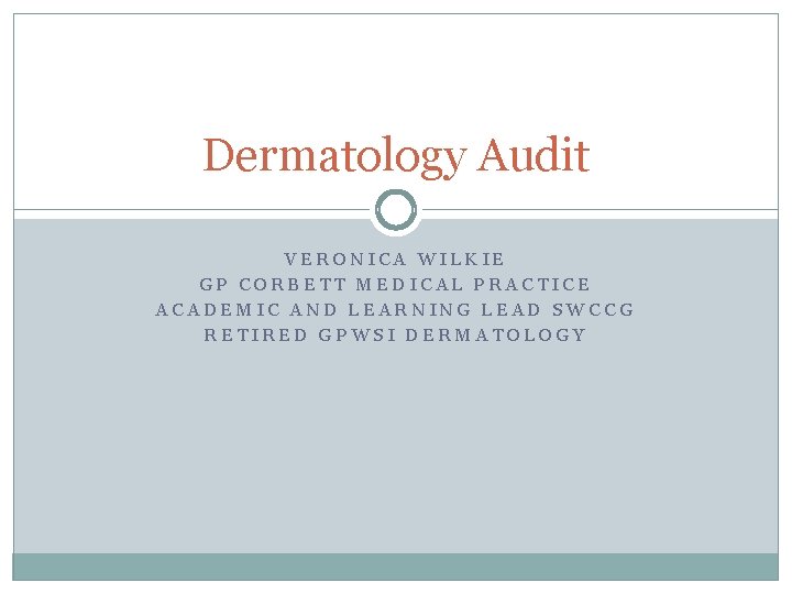 Dermatology Audit VERONICA WILKIE GP CORBETT MEDICAL PRACTICE ACADEMIC AND LEARNING LEAD SWCCG RETIRED