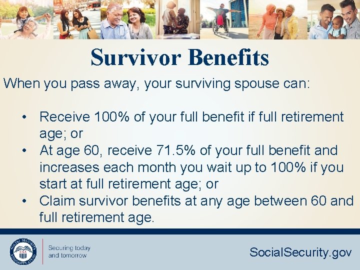 Survivor Benefits When you pass away, your surviving spouse can: • Receive 100% of