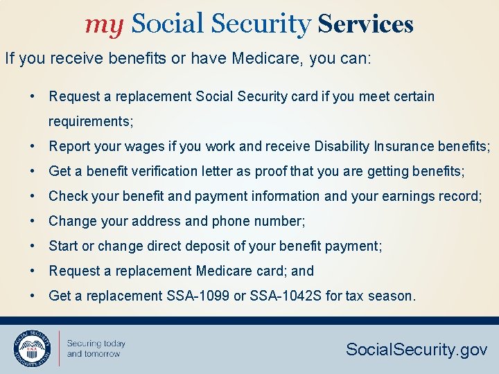 my Social Security Services If you receive benefits or have Medicare, you can: •