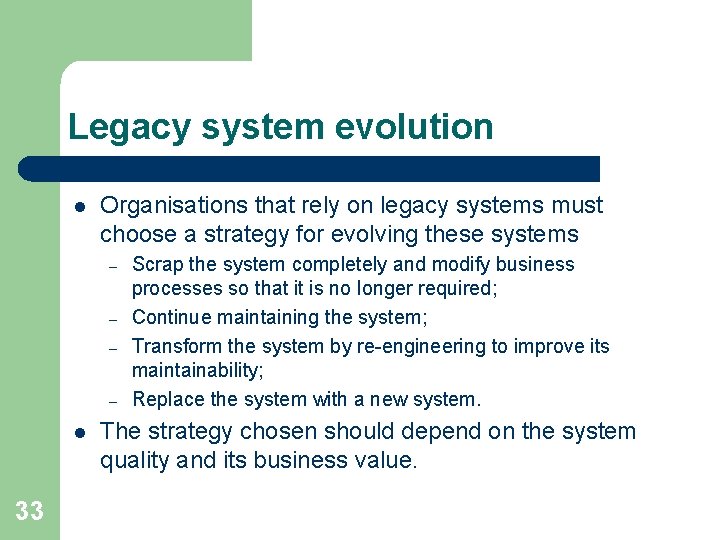Legacy system evolution l Organisations that rely on legacy systems must choose a strategy