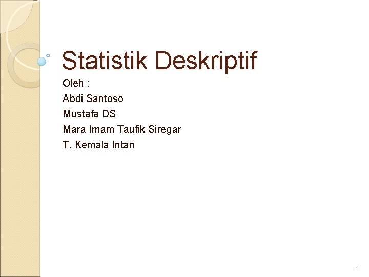 Statistik Deskriptif Oleh : Abdi Santoso Mustafa DS Mara Imam Taufik Siregar T. Kemala