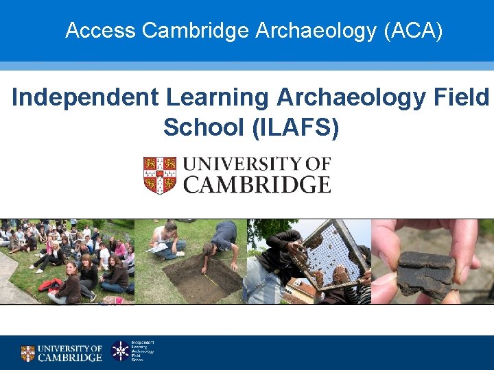 Access Cambridge Archaeology (ACA) Independent Learning Archaeology Field School (ILAFS) 