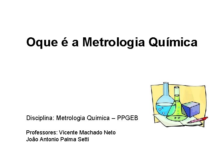 Oque é a Metrologia Química Disciplina: Metrologia Química – PPGEB Professores: Vicente Machado Neto