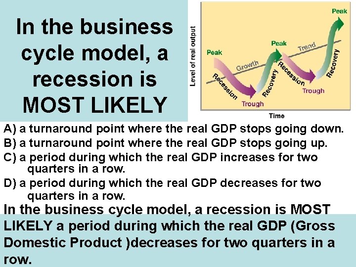 In the business cycle model, a recession is MOST LIKELY A) a turnaround point