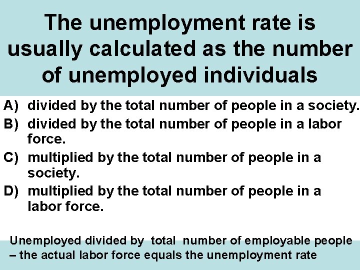 The unemployment rate is usually calculated as the number of unemployed individuals A) divided