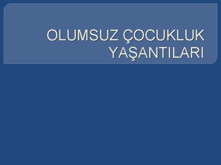 OLUMSUZ ÇOCUKLUK YAŞANTILARI 