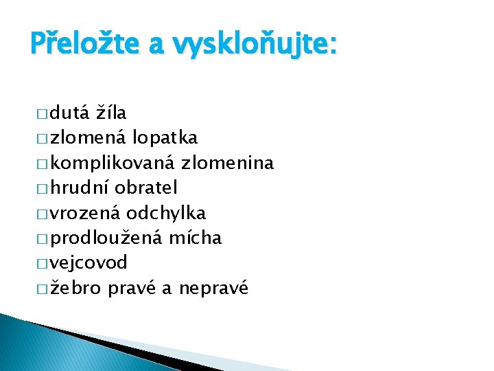 Přeložte a vyskloňujte: � dutá žíla � zlomená lopatka � komplikovaná zlomenina � hrudní