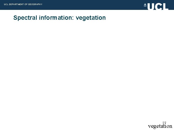 UCL DEPARTMENT OF GEOGRAPHY Spectral information: vegetation 27 vegetation 