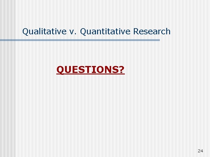 Qualitative v. Quantitative Research QUESTIONS? 24 