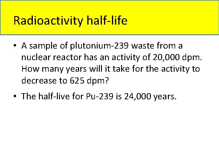 Radioactivity half-life • A sample of plutonium-239 waste from a nuclear reactor has an