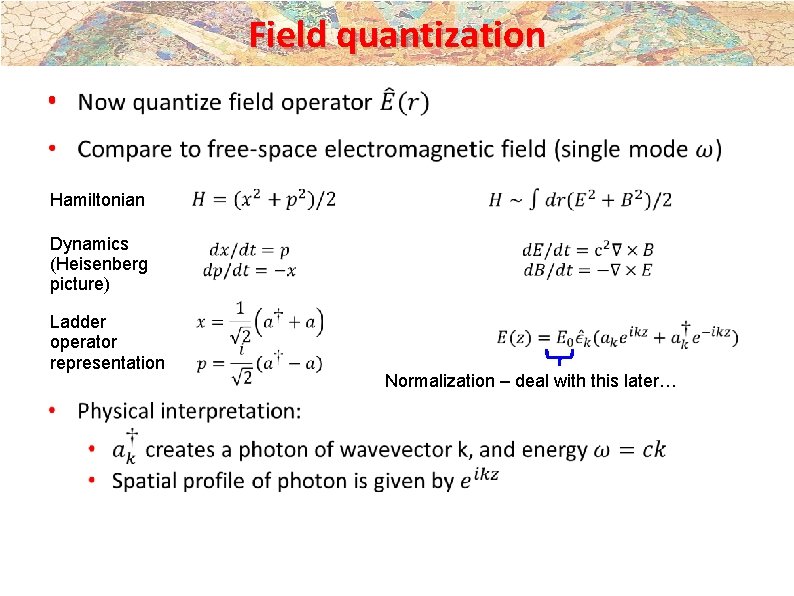 Field quantization • Hamiltonian Dynamics (Heisenberg picture) Ladder operator representation Normalization – deal with Field quantization • Hamiltonian Dynamics (Heisenberg picture) Ladder operator representation Normalization – deal with