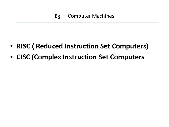Eg Computer Machines • RISC ( Reduced Instruction Set Computers) • CISC (Complex Instruction