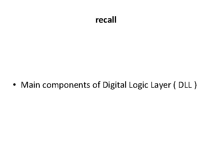 recall • Main components of Digital Logic Layer ( DLL ) 