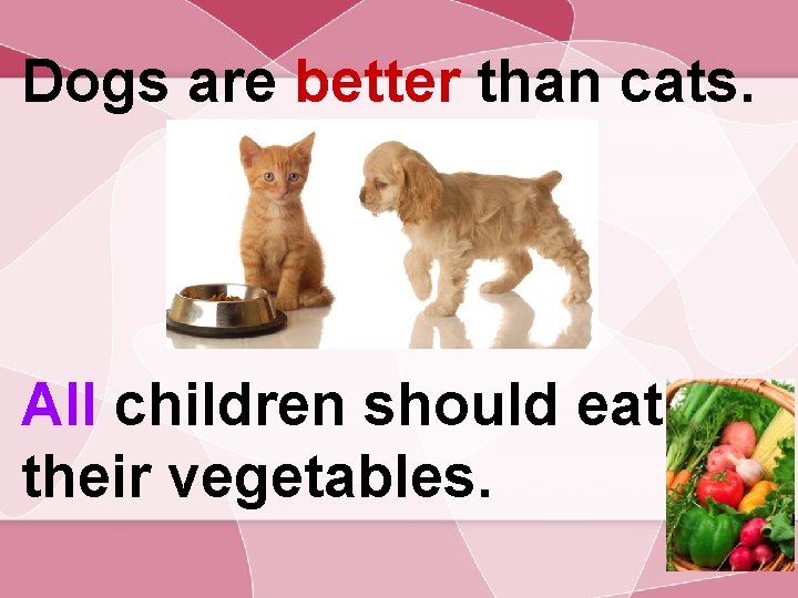 Dogs are better than cats. All children should eat their vegetables. 