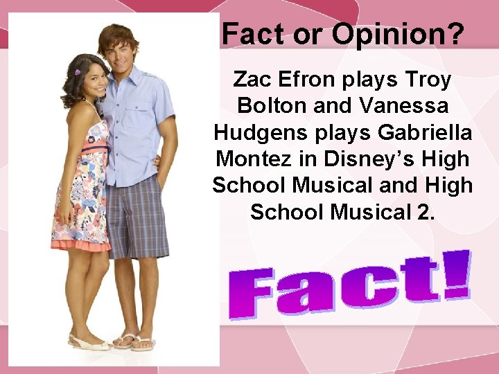 Fact or Opinion? Zac Efron plays Troy Bolton and Vanessa Hudgens plays Gabriella Montez