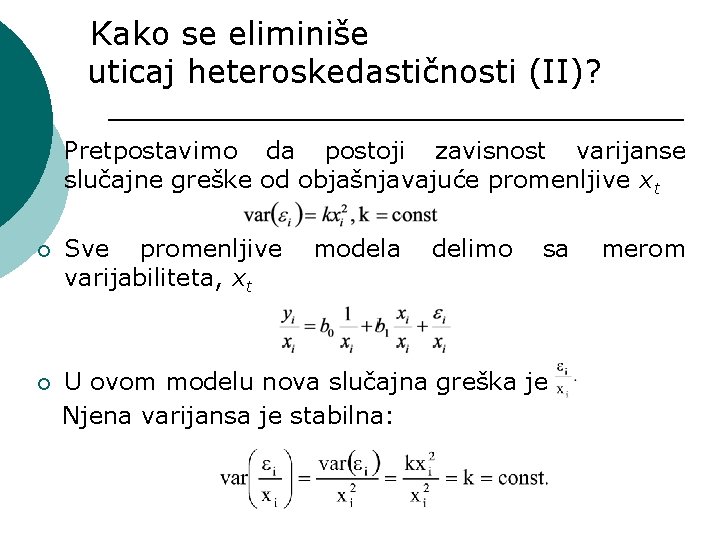 Kako se eliminiše uticaj heteroskedastičnosti (II)? ¡ Pretpostavimo da postoji zavisnost varijanse slučajne greške