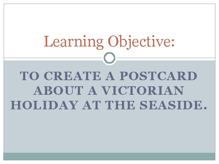 Learning Objective: TO CREATE A POSTCARD ABOUT A VICTORIAN HOLIDAY AT THE SEASIDE. Learning Objective: TO CREATE A POSTCARD ABOUT A VICTORIAN HOLIDAY AT THE SEASIDE.