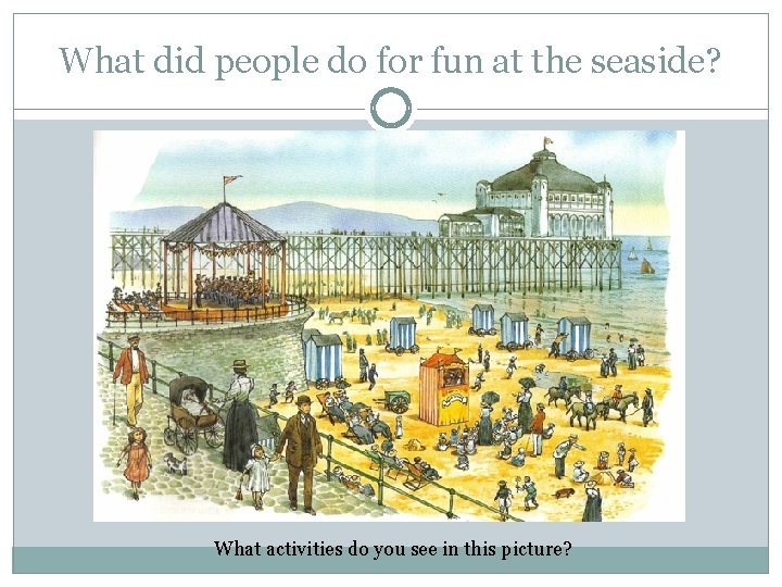 What did people do for fun at the seaside? What activities do you see What did people do for fun at the seaside? What activities do you see