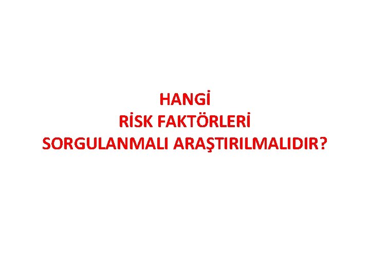 HANGİ RİSK FAKTÖRLERİ SORGULANMALI ARAŞTIRILMALIDIR? 