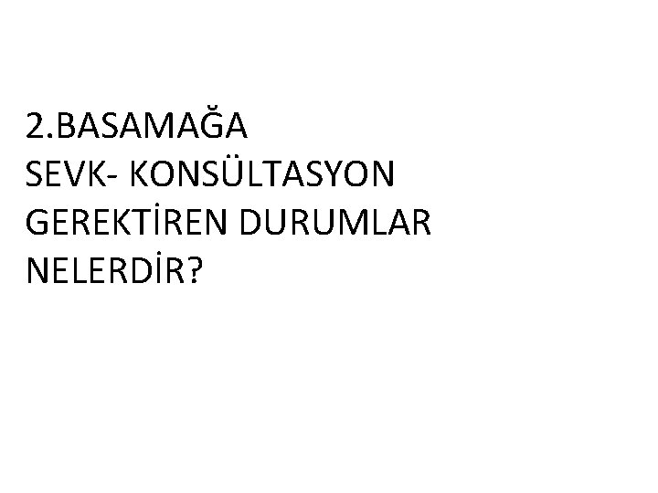 2. BASAMAĞA SEVK- KONSÜLTASYON GEREKTİREN DURUMLAR NELERDİR? 