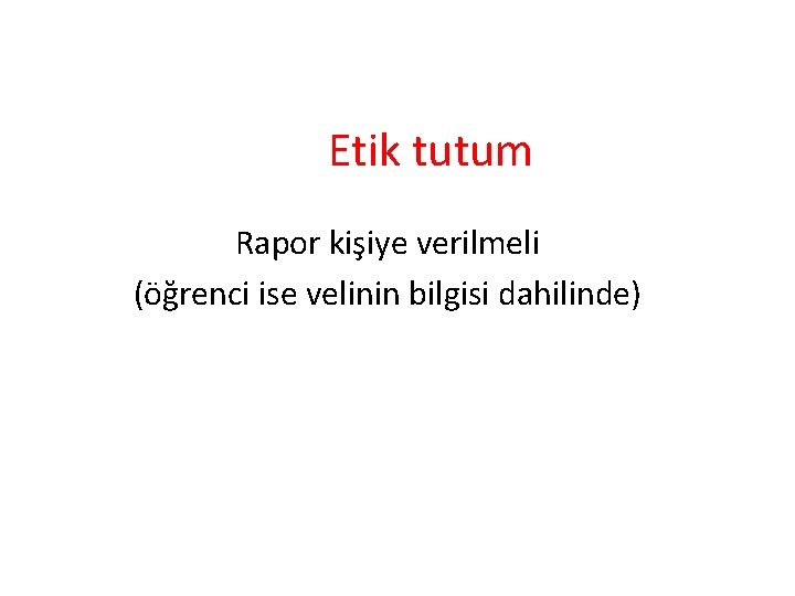 Etik tutum Rapor kişiye verilmeli (öğrenci ise velinin bilgisi dahilinde) 