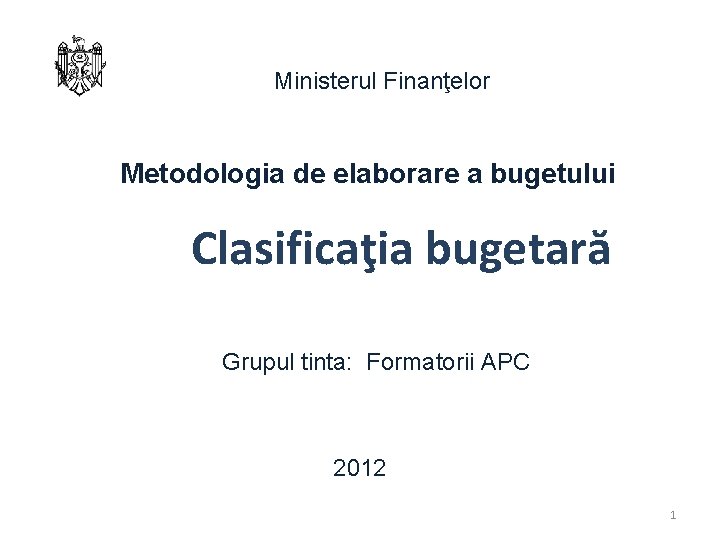 Ministerul Finanţelor Metodologia de elaborare a bugetului Clasificaţia bugetară Grupul tinta: Formatorii APC 2012