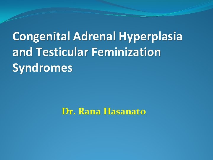 Congenital Adrenal Hyperplasia and Testicular Feminization Syndromes Dr. Rana Hasanato 