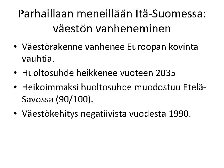 Parhaillaan meneillään Itä-Suomessa: väestön vanheneminen • Väestörakenne vanhenee Euroopan kovinta vauhtia. • Huoltosuhde heikkenee