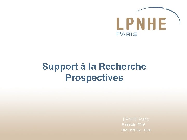 Support à la Recherche Prospectives LPNHE Paris Biennale 2016 04/10/2016 – Pise 